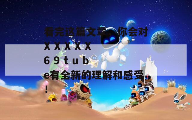 看完这篇文章，你会对X X 6 9 t u b e有全新的理解和感受！  第1张