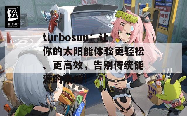 turbosun：让你的太阳能体验更轻松、更高效，告别传统能源的束缚！