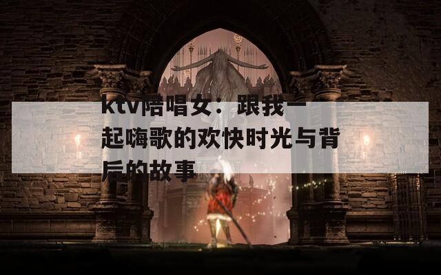 ktv陪唱女：跟我一起嗨歌的欢快时光与背后的故事  第1张