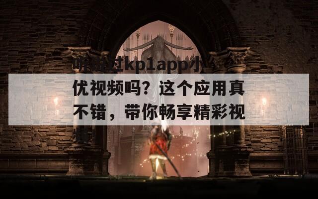 听说过kp1app小优视频吗？这个应用真不错，带你畅享精彩视频！  第1张