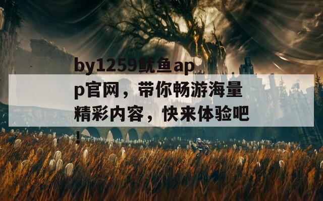 by1259鱿鱼app官网，带你畅游海量精彩内容，快来体验吧！