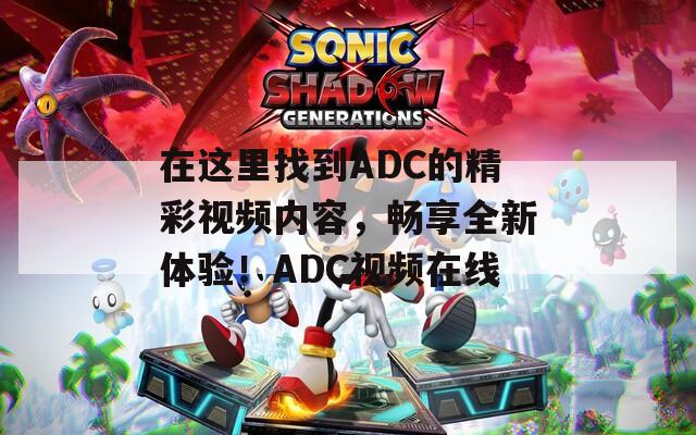 在这里找到ADC的精彩视频内容，畅享全新体验！ADC视频在线