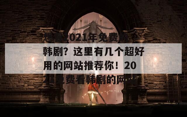 想看2021年免费的韩剧？这里有几个超好用的网站推荐你！2021免费看韩剧的网站