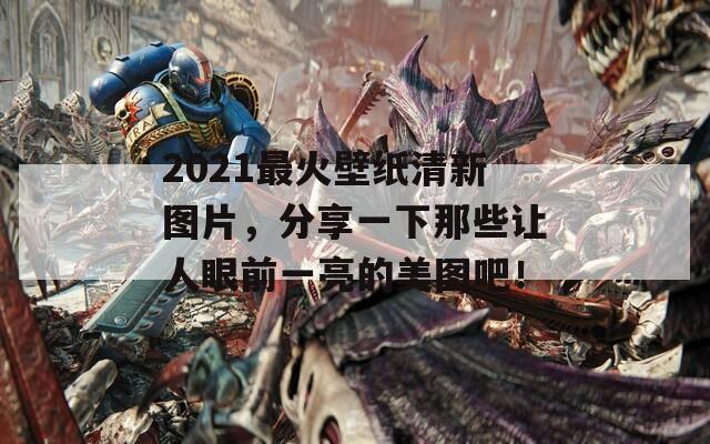 2021最火壁纸清新图片，分享一下那些让人眼前一亮的美图吧！