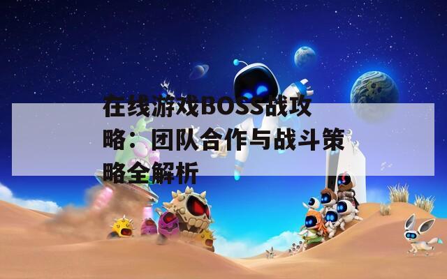 在线游戏BOSS战攻略：团队合作与战斗策略全解析