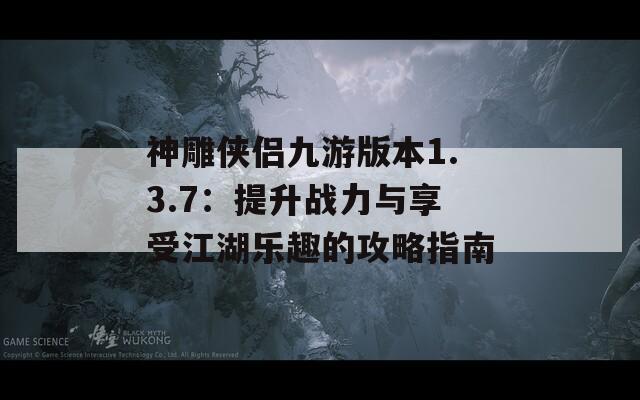 神雕侠侣九游版本1.3.7：提升战力与享受江湖乐趣的攻略指南