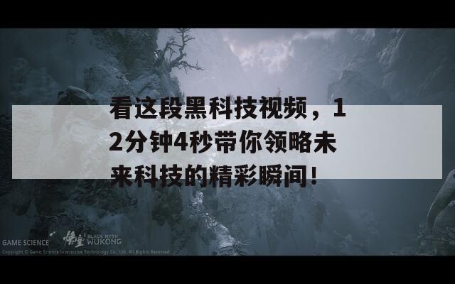 看这段黑科技视频，12分钟4秒带你领略未来科技的精彩瞬间！