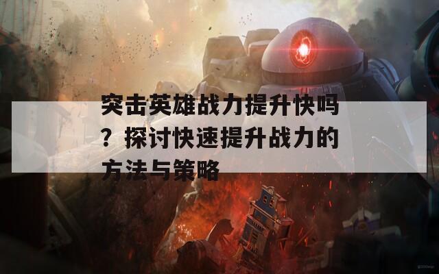 突击英雄战力提升快吗？探讨快速提升战力的方法与策略