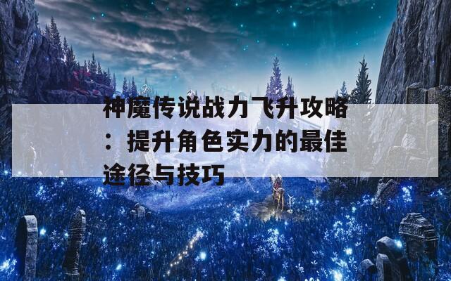 神魔传说战力飞升攻略：提升角色实力的最佳途径与技巧