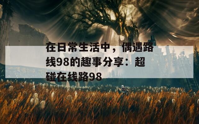 在日常生活中，偶遇路线98的趣事分享：超碰在线路98