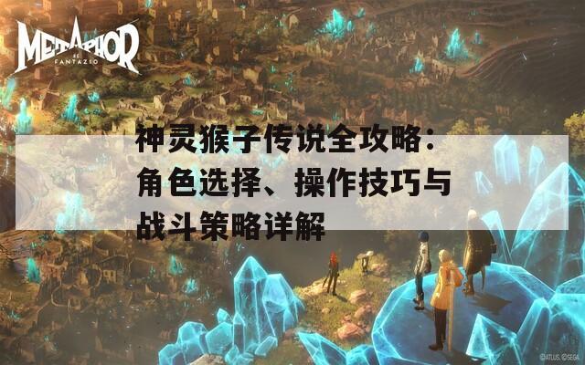 神灵猴子传说全攻略：角色选择、操作技巧与战斗策略详解