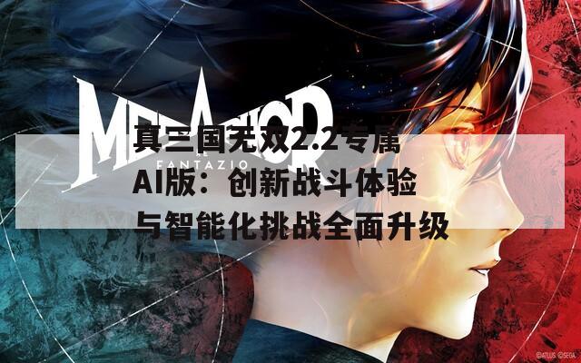 真三国无双2.2专属AI版：创新战斗体验与智能化挑战全面升级