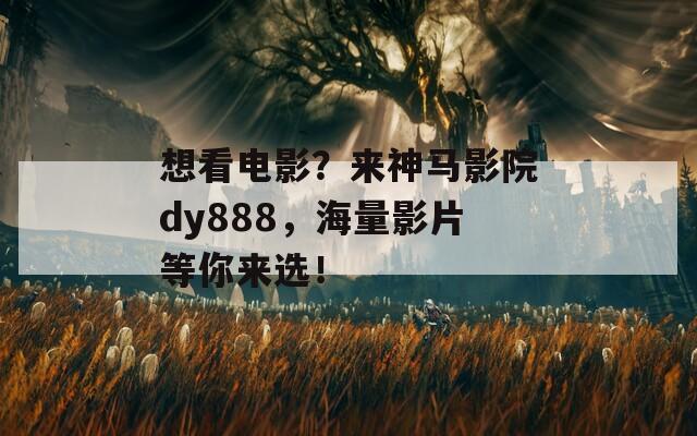 想看电影？来神马影院dy888，海量影片等你来选！