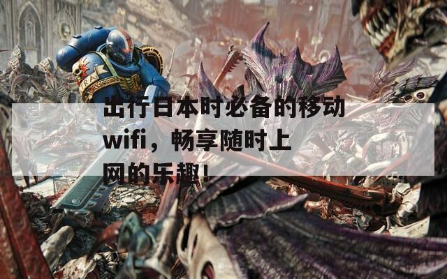 出行日本时必备的移动wifi，畅享随时上网的乐趣！