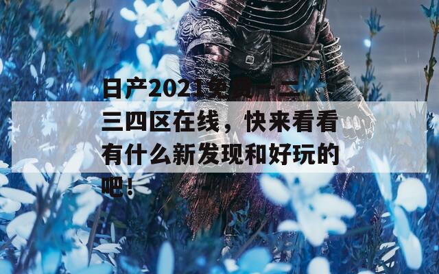 日产2021免费一二三四区在线，快来看看有什么新发现和好玩的吧！