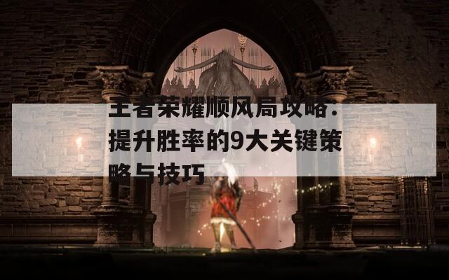 王者荣耀顺风局攻略：提升胜率的9大关键策略与技巧