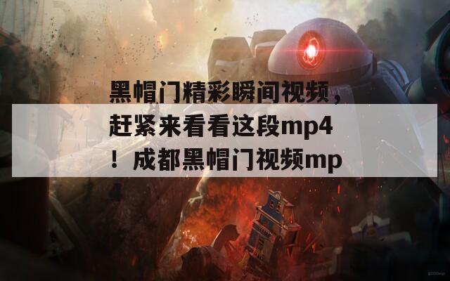 黑帽门精彩瞬间视频，赶紧来看看这段mp4！成都黑帽门视频mp4