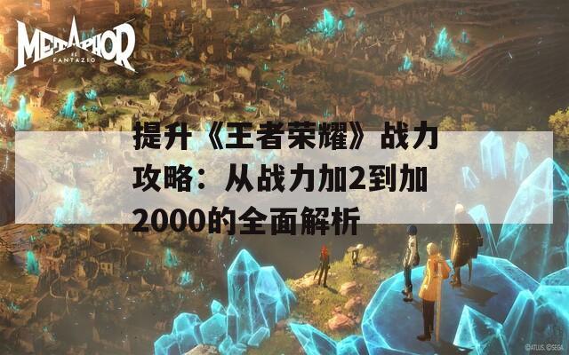 提升《王者荣耀》战力攻略：从战力加2到加2000的全面解析