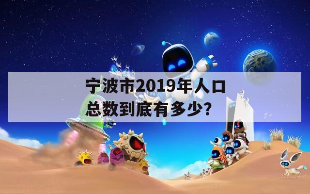 宁波市2019年人口总数到底有多少？