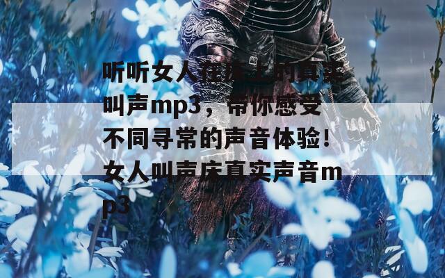 听听女人在床上的真实叫声mp3，带你感受不同寻常的声音体验！女人叫声床真实声音mp3