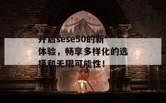 开启sese50的新体验，畅享多样化的选择和无限可能性！