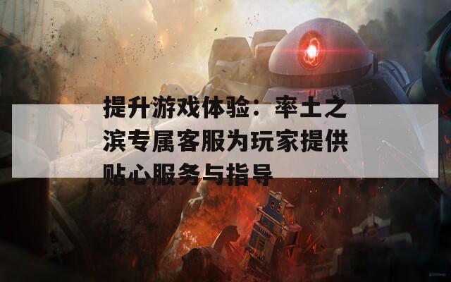 提升游戏体验：率土之滨专属客服为玩家提供贴心服务与指导