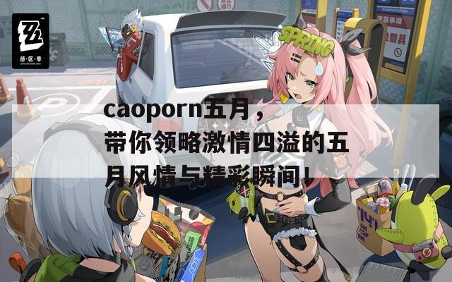 caoporn五月，带你领略激情四溢的五月风情与精彩瞬间！