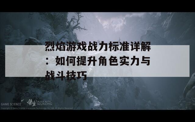 烈焰游戏战力标准详解：如何提升角色实力与战斗技巧