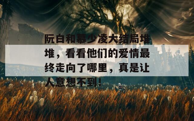 阮白和慕少凌大结局堆堆，看看他们的爱情最终走向了哪里，真是让人意想不到！