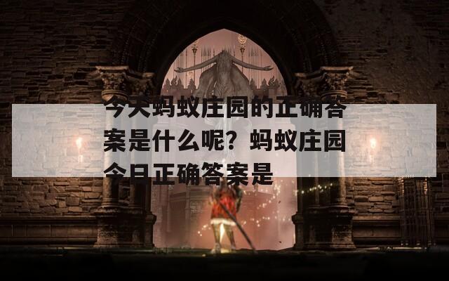 今天蚂蚁庄园的正确答案是什么呢？蚂蚁庄园今日正确答案是