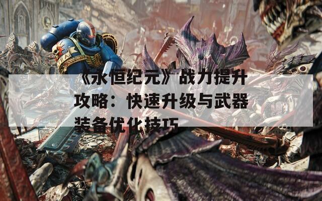 《永恒纪元》战力提升攻略：快速升级与武器装备优化技巧