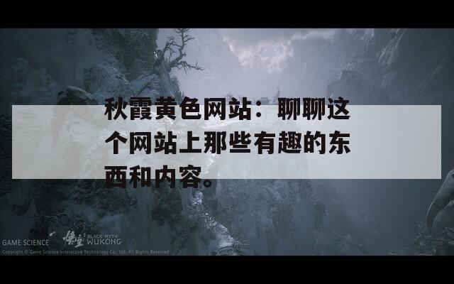 秋霞黄色网站：聊聊这个网站上那些有趣的东西和内容。