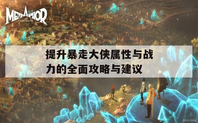 提升暴走大侠属性与战力的全面攻略与建议