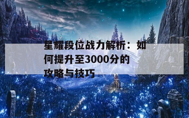 星耀段位战力解析：如何提升至3000分的攻略与技巧