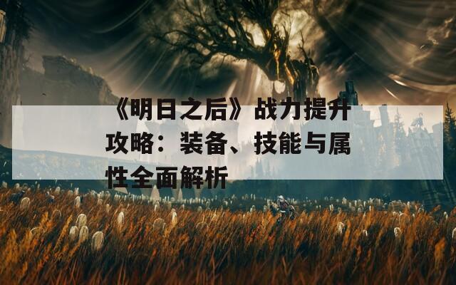 《明日之后》战力提升攻略：装备、技能与属性全面解析