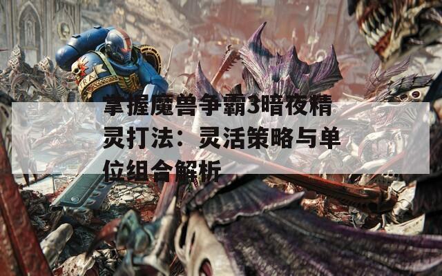 掌握魔兽争霸3暗夜精灵打法：灵活策略与单位组合解析