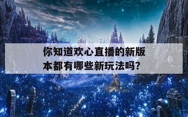 你知道欢心直播的新版本都有哪些新玩法吗？