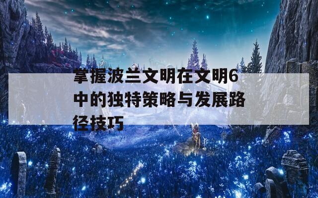 掌握波兰文明在文明6中的独特策略与发展路径技巧