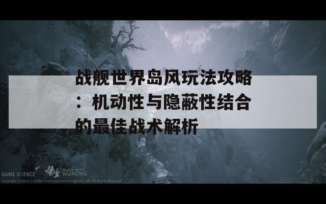 战舰世界岛风玩法攻略：机动性与隐蔽性结合的最佳战术解析