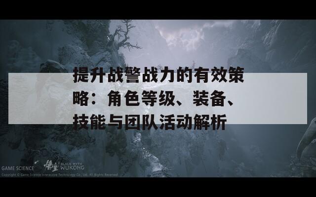 提升战警战力的有效策略：角色等级、装备、技能与团队活动解析