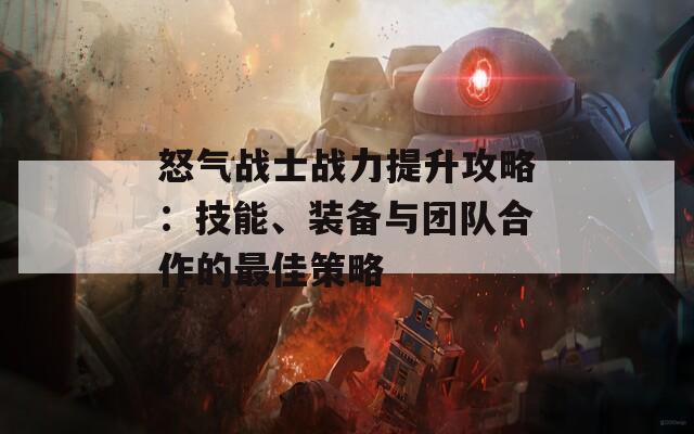 怒气战士战力提升攻略：技能、装备与团队合作的最佳策略