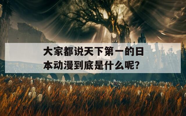 大家都说天下第一的日本动漫到底是什么呢？