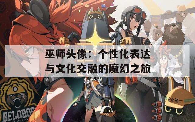 巫师头像：个性化表达与文化交融的魔幻之旅