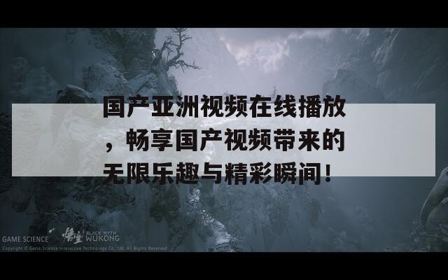 国产亚洲视频在线播放，畅享国产视频带来的无限乐趣与精彩瞬间！