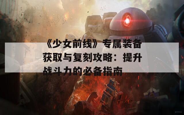 《少女前线》专属装备获取与复刻攻略：提升战斗力的必备指南