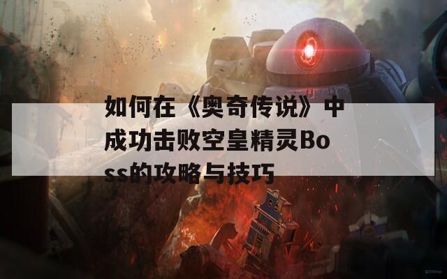 如何在《奥奇传说》中成功击败空皇精灵Boss的攻略与技巧