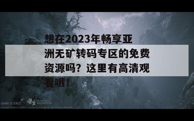 想在2023年畅享亚洲无矿转码专区的免费资源吗？这里有高清观看哦！