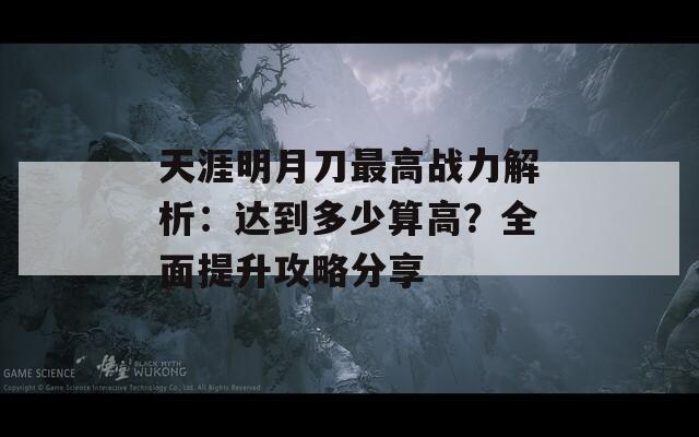 天涯明月刀最高战力解析：达到多少算高？全面提升攻略分享