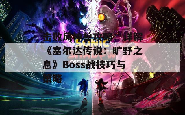 击败风神兽攻略：详解《塞尔达传说：旷野之息》Boss战技巧与策略