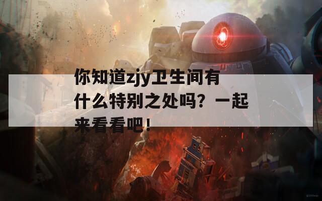 你知道zjy卫生间有什么特别之处吗？一起来看看吧！